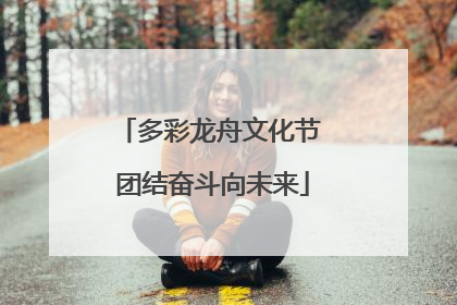 多彩龙舟文化节 团结奋斗向未来