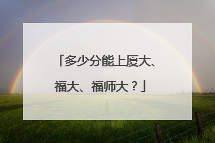 多少分能上厦大、福大、福师大？