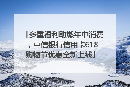 多重福利助燃年中消费，中信银行信用卡618购物节优惠全新上线