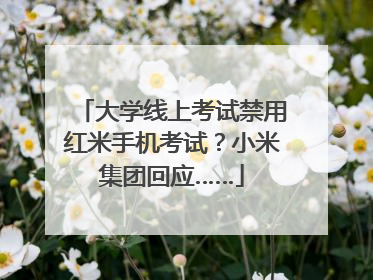 大学线上考试禁用红米手机考试？小米集团回应……