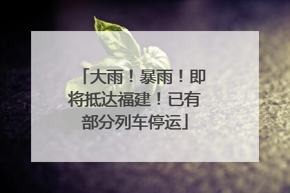 大雨！暴雨！即将抵达福建！已有部分列车停运