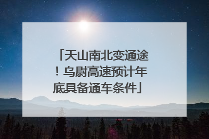 天山南北变通途！乌尉高速预计年底具备通车条件