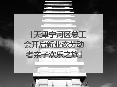 天津宁河区总工会开启新业态劳动者亲子欢乐之旅