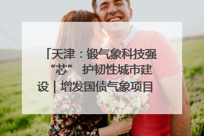 天津：锻气象科技强“芯” 护韧性城市建设｜增发国债气象项目落地见效系列报道