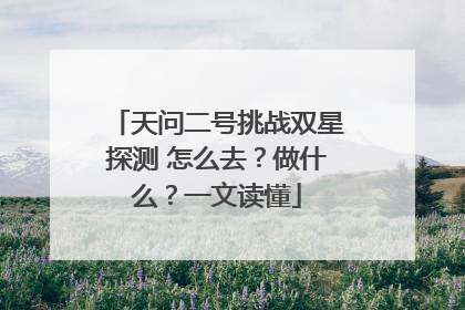 天问二号挑战双星探测 怎么去？做什么？一文读懂