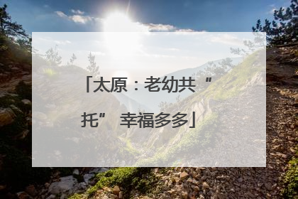 太原：老幼共“托” 幸福多多