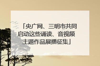 央广网、三明市共同启动这些诵读、音视频主题作品展播征集