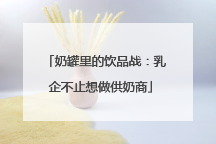 奶罐里的饮品战：乳企不止想做供奶商