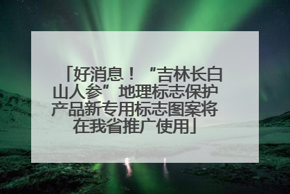 好消息！“吉林长白山人参”地理标志保护产品新专用标志图案将在我省推广使用