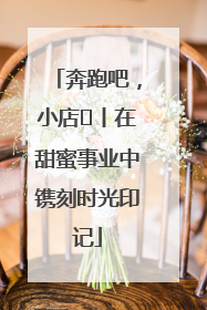 奔跑吧，小店㊶丨在甜蜜事业中镌刻时光印记