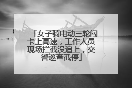 女子骑电动三轮闯卡上高速，工作人员现场拦截没追上，交警巡查截停