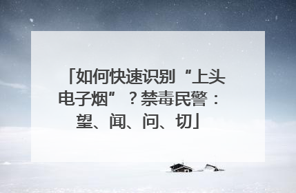 如何快速识别“上头电子烟”？禁毒民警：望、闻、问、切