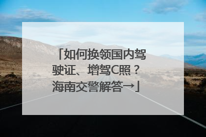 如何换领国内驾驶证、增驾C照？海南交警解答→
