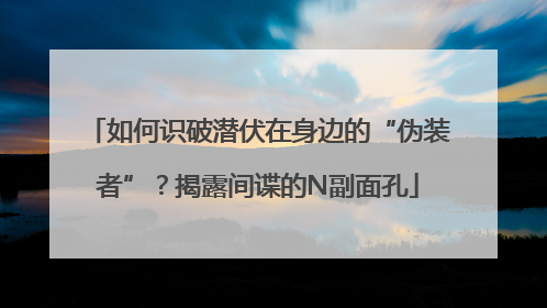 如何识破潜伏在身边的“伪装者”？揭露间谍的N副面孔