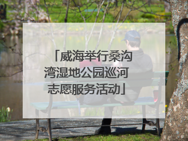威海举行桑沟湾湿地公园巡河志愿服务活动