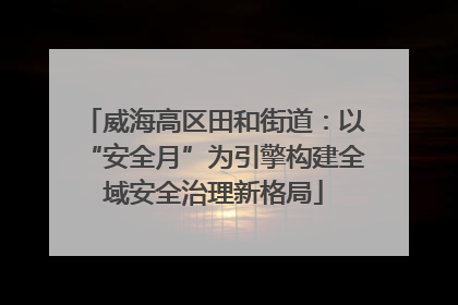 威海高区田和街道：以“安全月”为引擎构建全域安全治理新格局