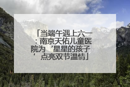 当端午遇上六一：南京天佑儿童医院为‘星星的孩子’点亮双节温情
