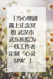 当心理剧遇上正念冥想 武汉市武东医院为一线工作者定制“心灵SPA”