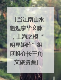 当江南山水邂逅京华文脉，上海之根“明星矩阵”组团推介长三角文旅资源