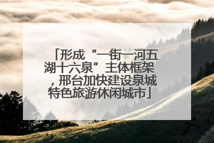 形成“一街一河五湖十六泉”主体框架，邢台加快建设泉城特色旅游休闲城市