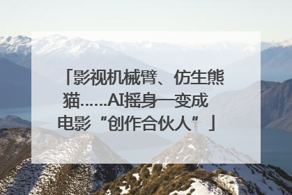 影视机械臂、仿生熊猫……AI摇身一变成电影“创作合伙人”