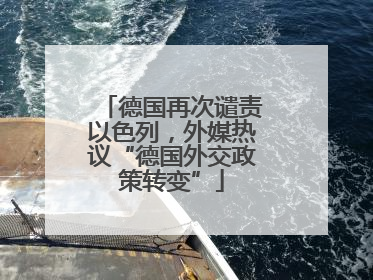 德国再次谴责以色列，外媒热议“德国外交政策转变”