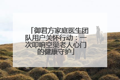 御君方家庭医生团队用户关怀行动：一次叩响空巢老人心门的健康守护