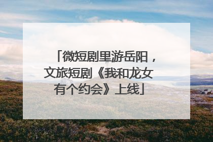 微短剧里游岳阳，文旅短剧《我和龙女有个约会》上线