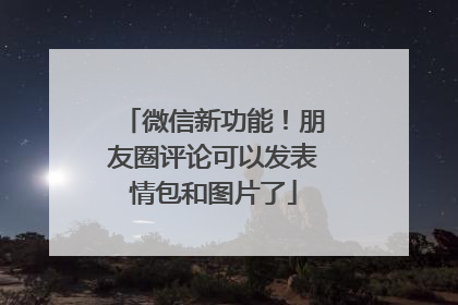 微信新功能！朋友圈评论可以发表情包和图片了
