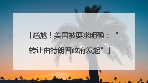 尴尬！美国被要求明确：“转让由特朗普政府发起”