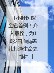 小叶医探｜全省首例！介入取栓，为10岁白血病患儿打通生命之“脉”