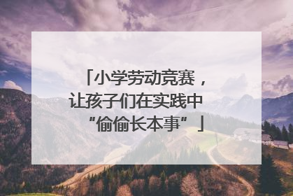 小学劳动竞赛，让孩子们在实践中“偷偷长本事”