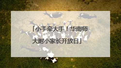 小手牵大手！华南师大附小家长开放日