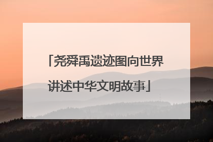 尧舜禹遗迹图向世界讲述中华文明故事