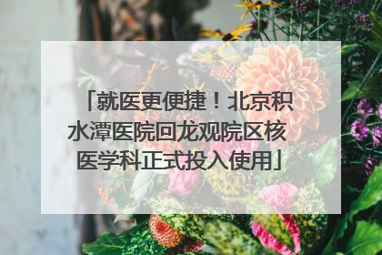 就医更便捷！北京积水潭医院回龙观院区核医学科正式投入使用