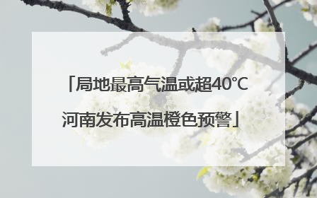 局地最高气温或超40℃ 河南发布高温橙色预警