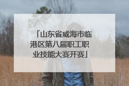 山东省威海市临港区第八届职工职业技能大赛开赛