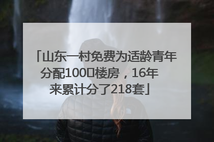 山东一村免费为适龄青年分配100㎡楼房，16年来累计分了218套
