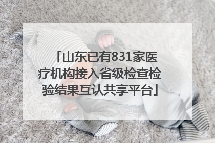 山东已有831家医疗机构接入省级检查检验结果互认共享平台