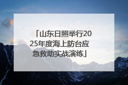 山东日照举行2025年度海上防台应急救助实战演练