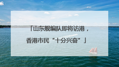 山东舰编队即将访港，香港市民“十分兴奋”