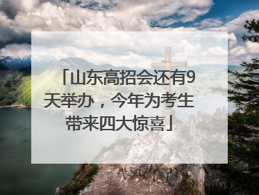山东高招会还有9天举办，今年为考生带来四大惊喜