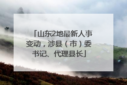 山东2地最新人事变动，涉县（市）委书记、代理县长