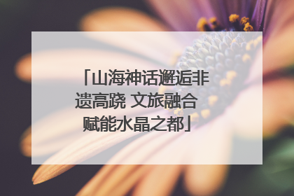 山海神话邂逅非遗高跷 文旅融合赋能水晶之都
