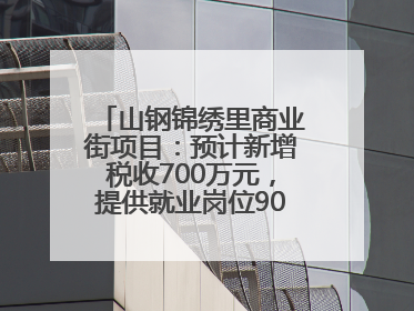山钢锦绣里商业街项目：预计新增税收700万元，提供就业岗位900余个