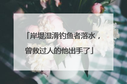 岸堤湿滑钓鱼者落水，曾救过人的他出手了