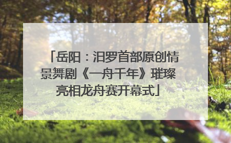 岳阳：汨罗首部原创情景舞剧《一舟千年》璀璨亮相龙舟赛开幕式