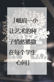 峨眉一小让艺术的种子悄然播撒在每个学生心间