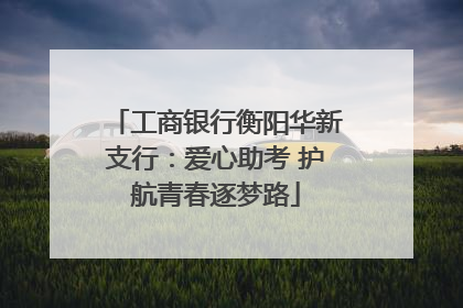 工商银行衡阳华新支行：爱心助考 护航青春逐梦路