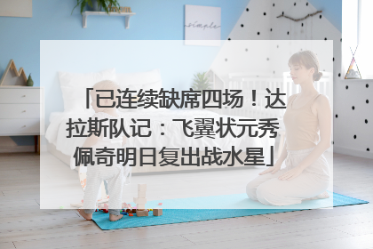 已连续缺席四场！达拉斯队记：飞翼状元秀佩奇明日复出战水星